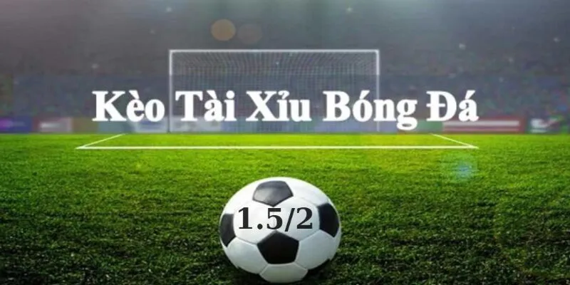 Kèo Tài Xỉu 1.5/2 Là Gì?