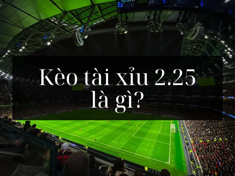 Kèo tài xỉu 2.25 là gì?